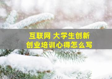 互联网 大学生创新创业培训心得怎么写